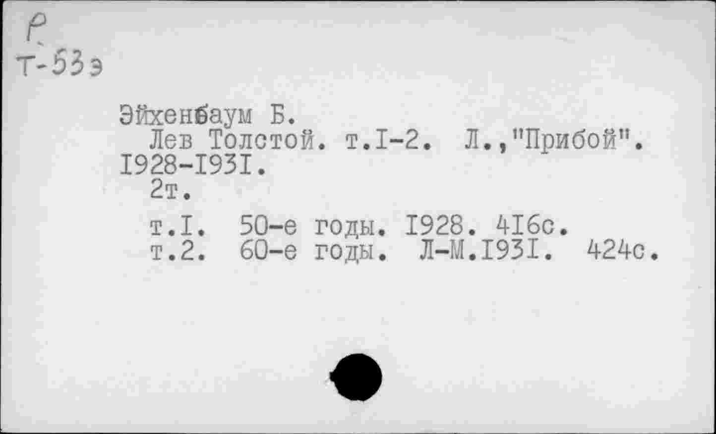 ﻿Эйхенбаум Б.
Лев Толстой, т.1-2. Л.,"Прибой”. 1928-1931.
2т.
т.1. 50-е годы. 1928. 416с.
т.2. 60-е годы. Л-М.1931. 424с.